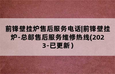 前锋壁挂炉售后服务电话|前锋壁挂炉-总部售后服务维修热线(2023-已更新）